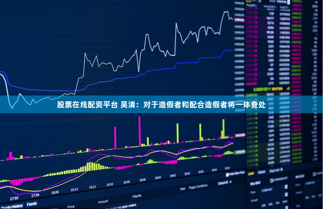股票在线配资平台 吴清：对于造假者和配合造假者将一体查处