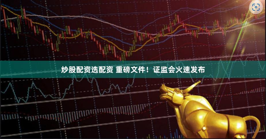 炒股配资选配资 重磅文件！证监会火速发布