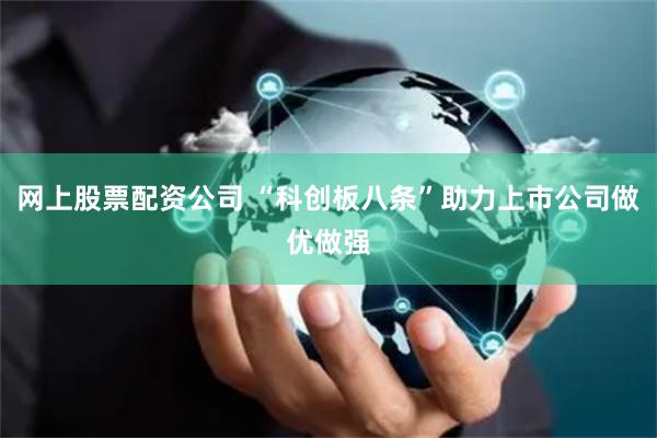 网上股票配资公司 “科创板八条”助力上市公司做优做强