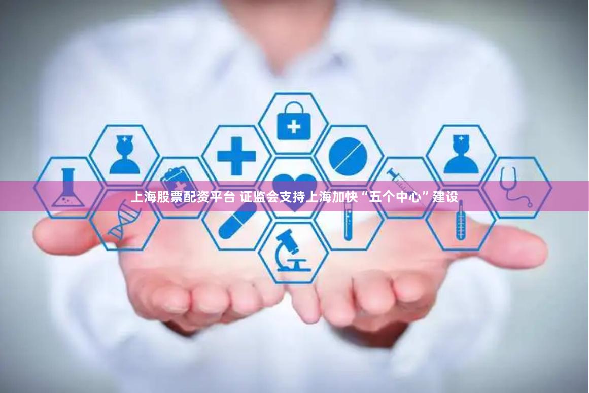 上海股票配资平台 证监会支持上海加快“五个中心”建设