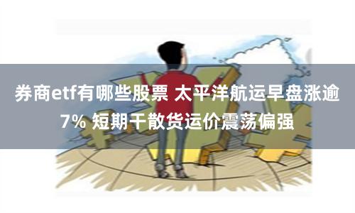 券商etf有哪些股票 太平洋航运早盘涨逾7% 短期干散货运价震荡偏强