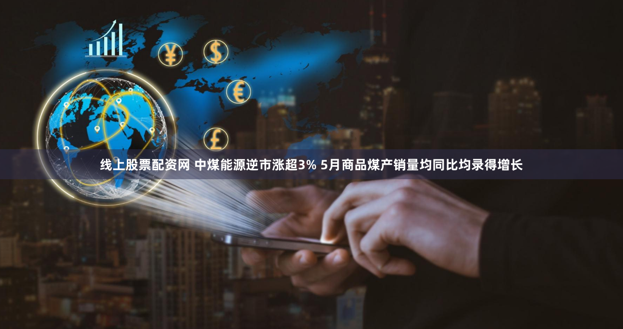 线上股票配资网 中煤能源逆市涨超3% 5月商品煤产销量均同比均录得增长