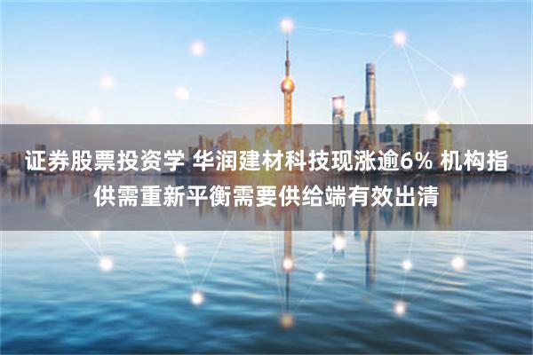 证券股票投资学 华润建材科技现涨逾6% 机构指供需重新平衡需要供给端有效出清