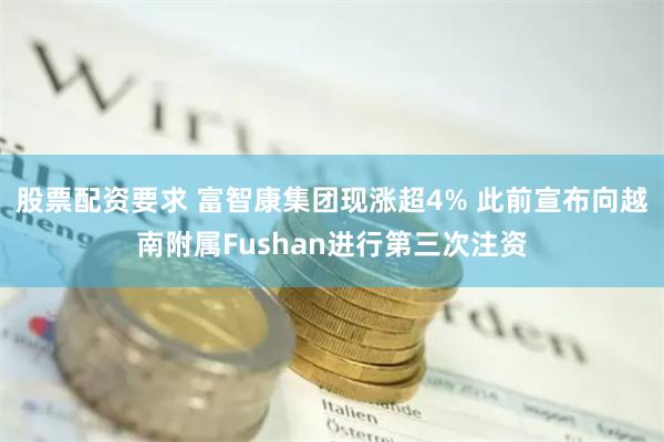 股票配资要求 富智康集团现涨超4% 此前宣布向越南附属Fushan进行第三次注资