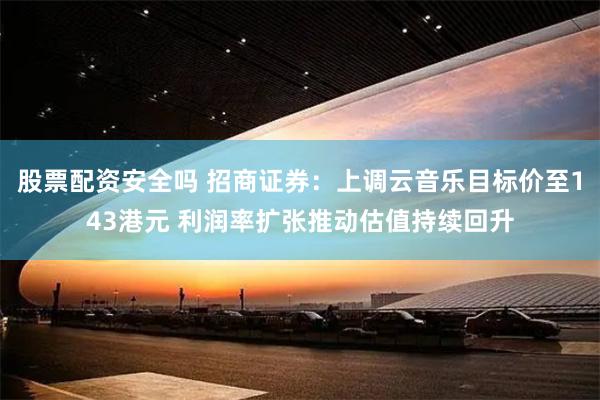 股票配资安全吗 招商证券：上调云音乐目标价至143港元 利润率扩张推动估值持续回升