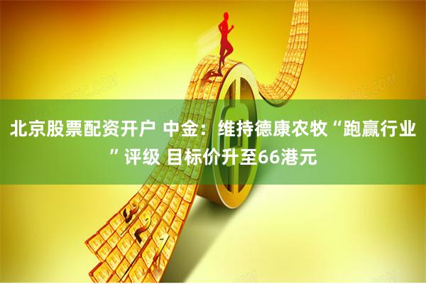 北京股票配资开户 中金：维持德康农牧“跑赢行业”评级 目标价升至66港元