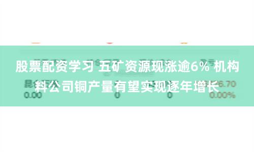 股票配资学习 五矿资源现涨逾6% 机构料公司铜产量有望实现逐年增长