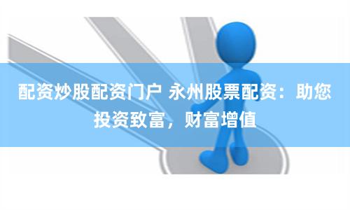 配资炒股配资门户 永州股票配资：助您投资致富，财富增值