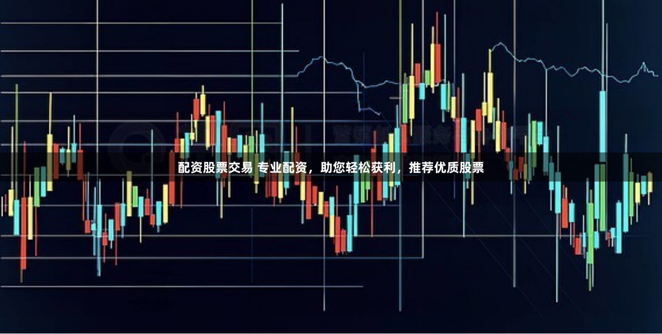 配资股票交易 专业配资，助您轻松获利，推荐优质股票