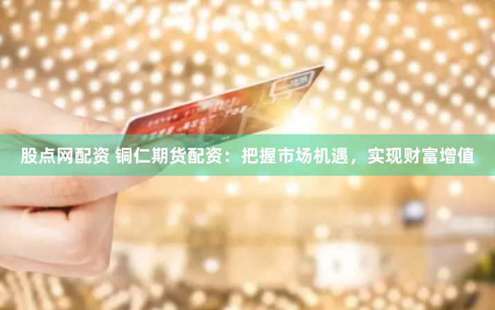 股点网配资 铜仁期货配资：把握市场机遇，实现财富增值