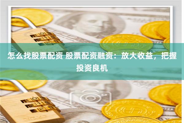 怎么找股票配资 股票配资融资：放大收益，把握投资良机