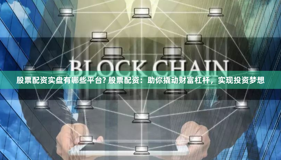 股票配资实盘有哪些平台? 股票配资：助你撬动财富杠杆，实现投资梦想