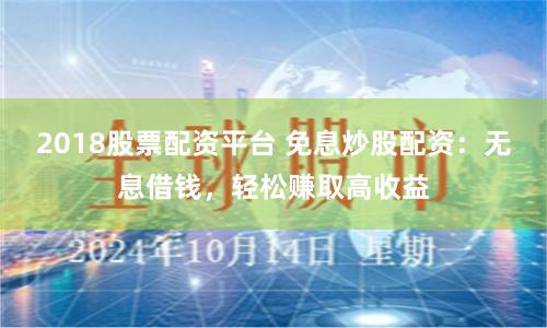 2018股票配资平台 免息炒股配资：无息借钱，轻松赚取高收益