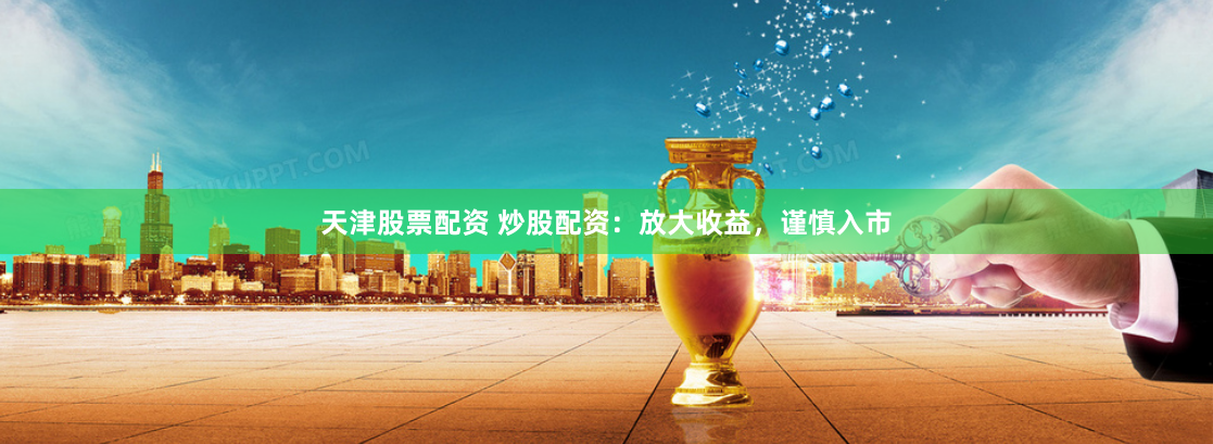 天津股票配资 炒股配资：放大收益，谨慎入市