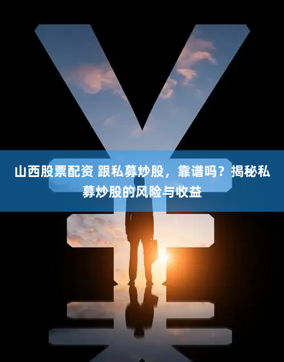 山西股票配资 跟私募炒股，靠谱吗？揭秘私募炒股的风险与收益