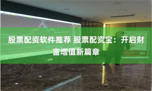 股票配资软件推荐 股票配资宝：开启财富增值新篇章