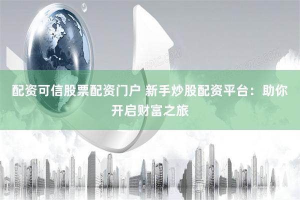 配资可信股票配资门户 新手炒股配资平台：助你开启财富之旅