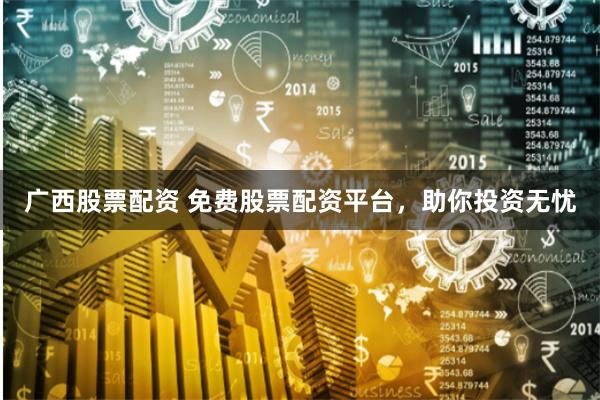 广西股票配资 免费股票配资平台，助你投资无忧