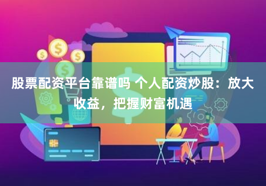 股票配资平台靠谱吗 个人配资炒股：放大收益，把握财富机遇