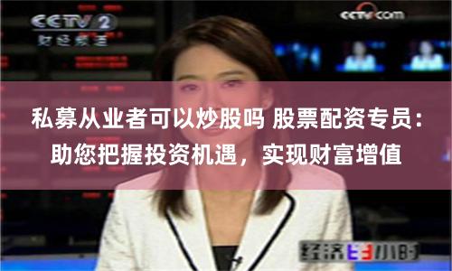 私募从业者可以炒股吗 股票配资专员：助您把握投资机遇，实现财富增值