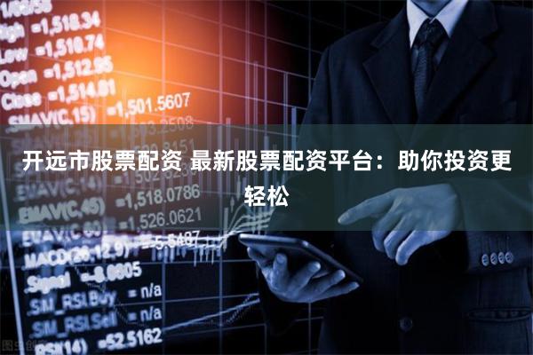开远市股票配资 最新股票配资平台：助你投资更轻松