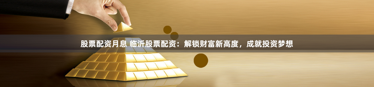 股票配资月息 临沂股票配资：解锁财富新高度，成就投资梦想
