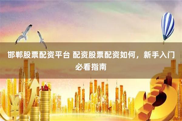 邯郸股票配资平台 配资股票配资如何，新手入门必看指南