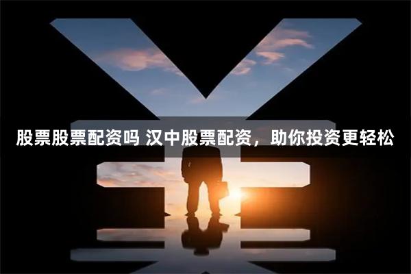 股票股票配资吗 汉中股票配资，助你投资更轻松