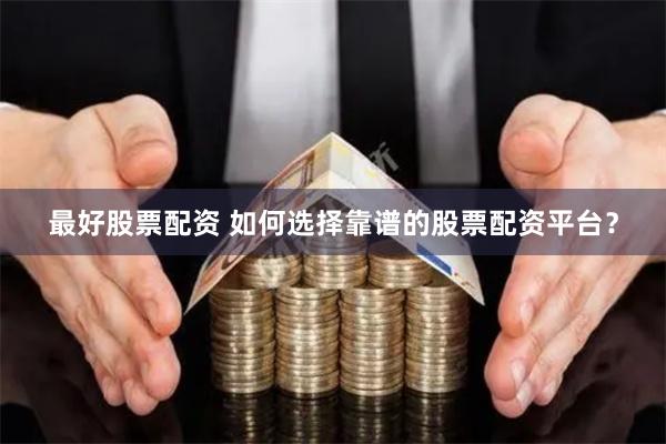 最好股票配资 如何选择靠谱的股票配资平台？