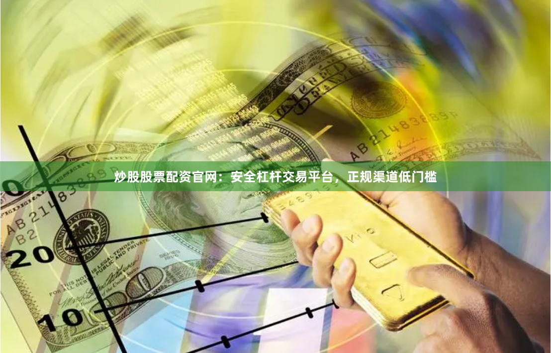 炒股股票配资官网：安全杠杆交易平台，正规渠道低门槛