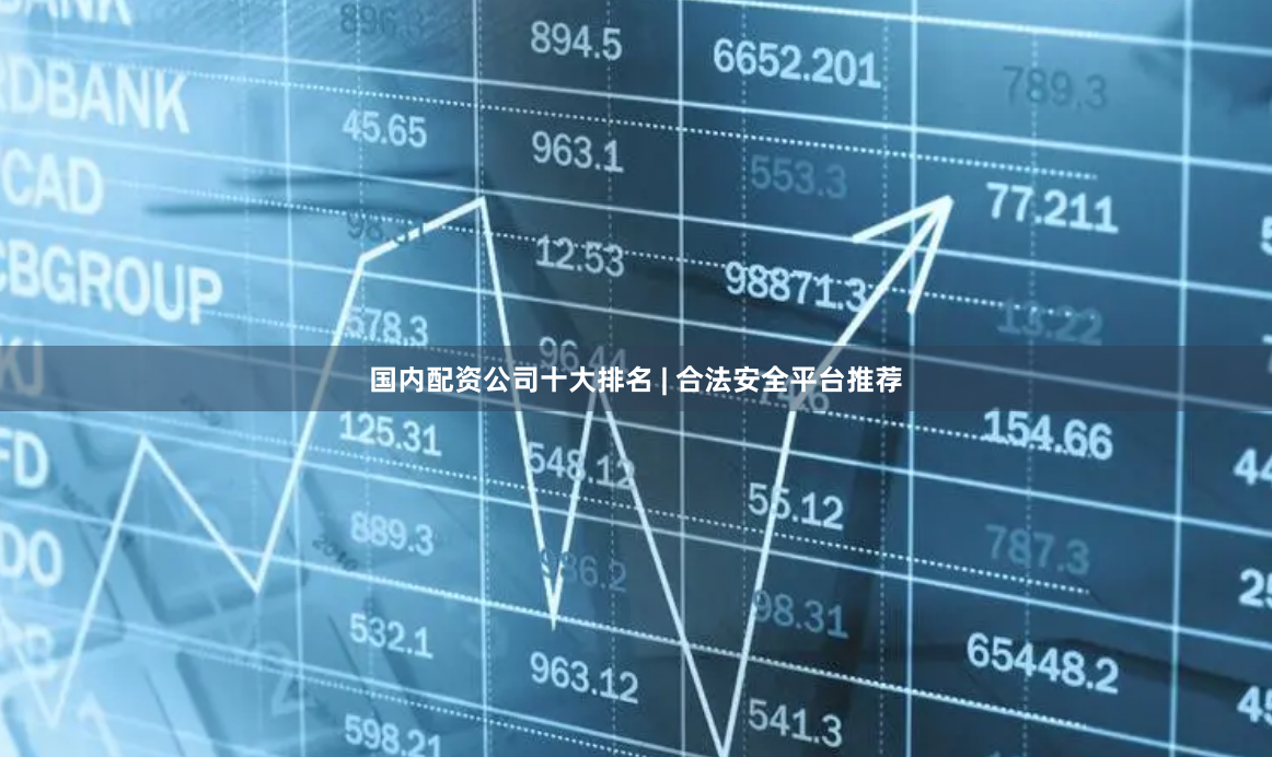 国内配资公司十大排名 | 合法安全平台推荐