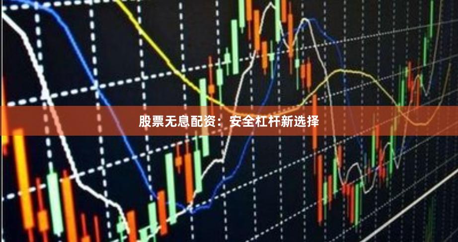 股票无息配资：安全杠杆新选择
