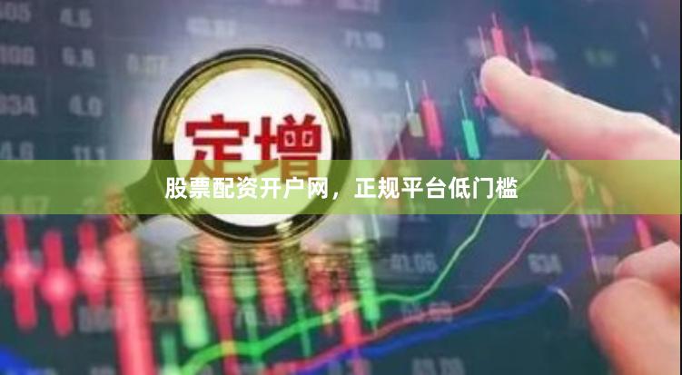 股票配资开户网，正规平台低门槛