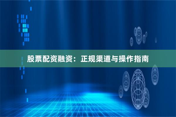 股票配资融资：正规渠道与操作指南