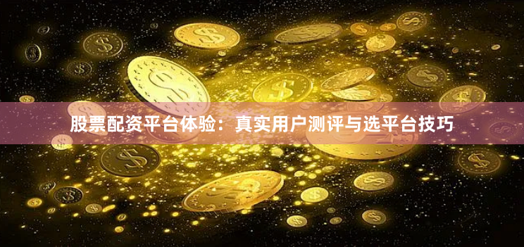 股票配资平台体验：真实用户测评与选平台技巧