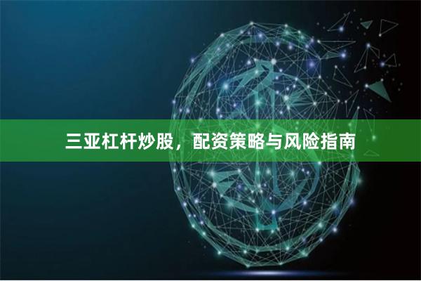 三亚杠杆炒股，配资策略与风险指南