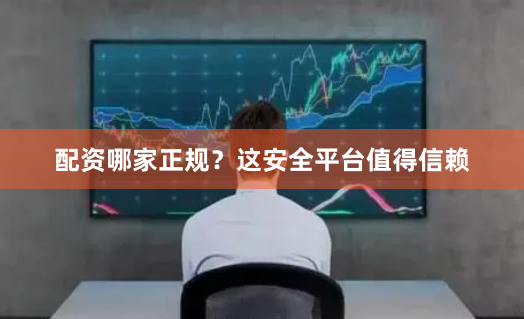 配资哪家正规？这安全平台值得信赖