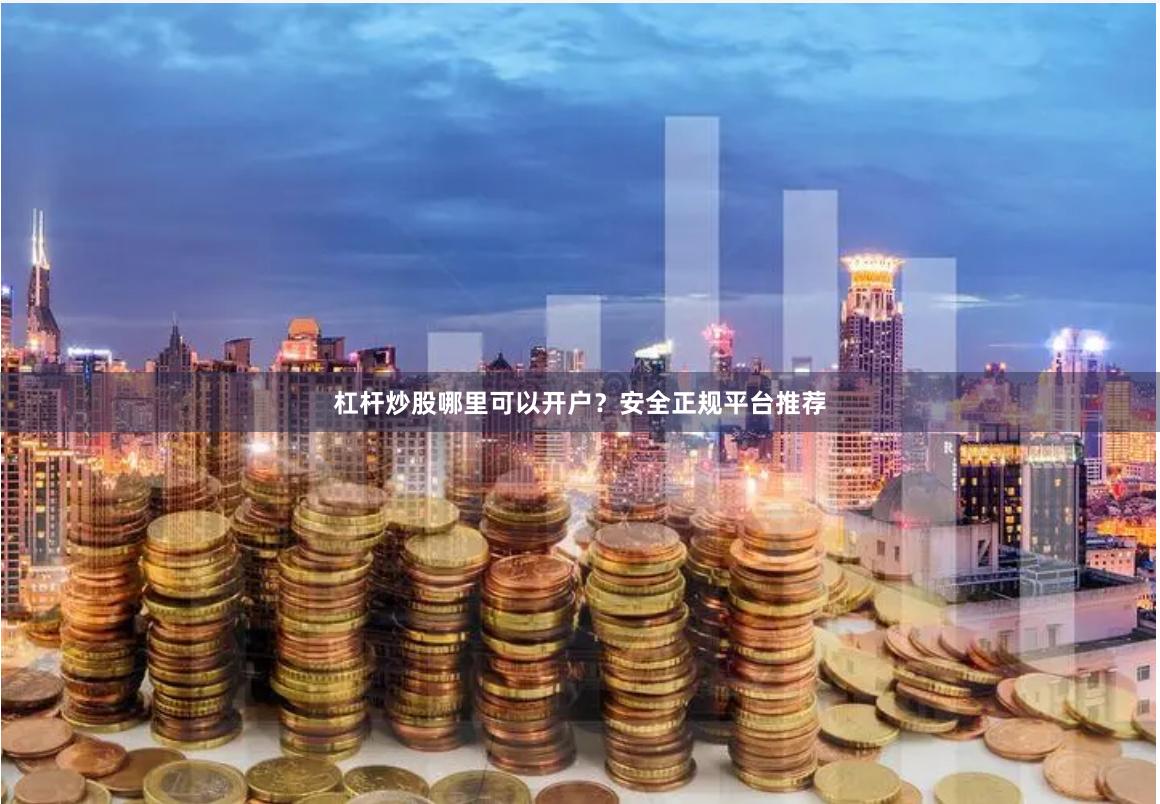 杠杆炒股哪里可以开户？安全正规平台推荐