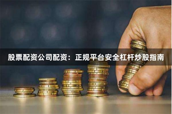 股票配资公司配资：正规平台安全杠杆炒股指南