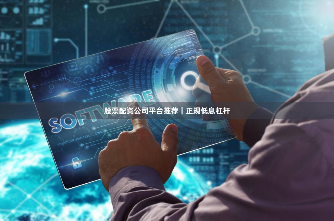 股票配资公司平台推荐｜正规低息杠杆
