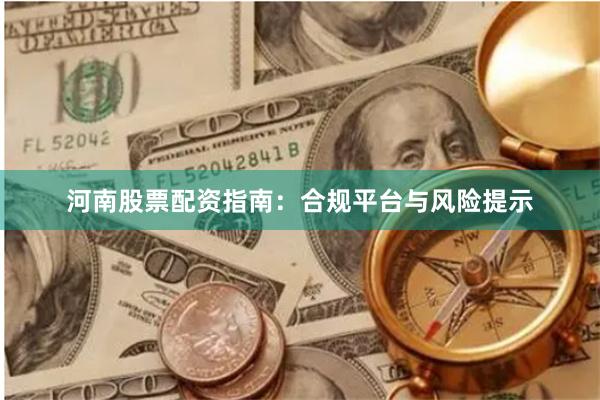 河南股票配资指南：合规平台与风险提示