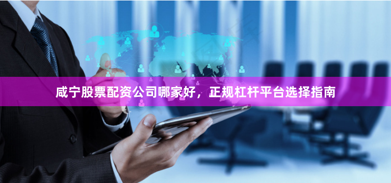 咸宁股票配资公司哪家好，正规杠杆平台选择指南
