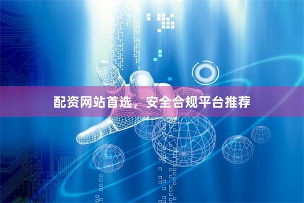 配资网站首选，安全合规平台推荐