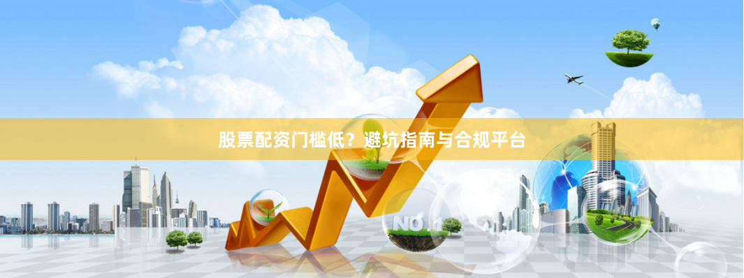 股票配资门槛低？避坑指南与合规平台
