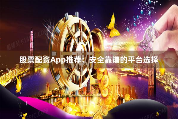 股票配资App推荐：安全靠谱的平台选择
