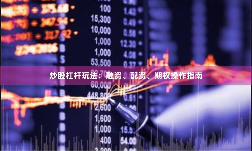 炒股杠杆玩法：融资、配资、期权操作指南