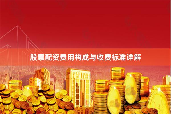 股票配资费用构成与收费标准详解