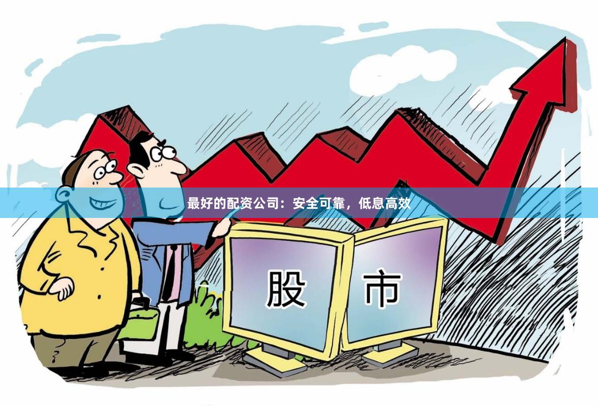 最好的配资公司：安全可靠，低息高效