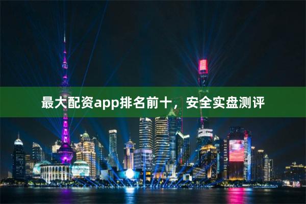最大配资app排名前十，安全实盘测评