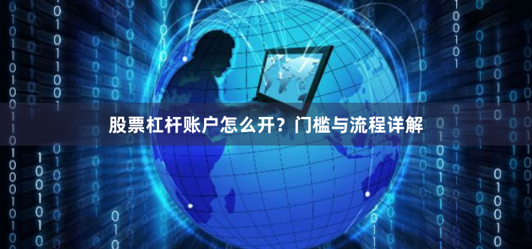股票杠杆账户怎么开?门槛与流程详解
